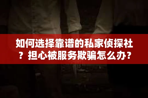 如何选择靠谱的私家侦探社?担心被服务欺骗怎么办? 如何选择靠谱的私家侦探社?担心被服务欺骗怎么办?