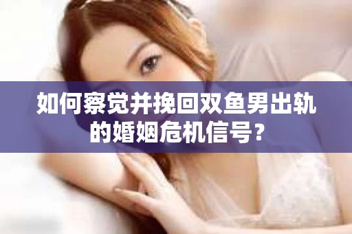 如何察觉并挽回双鱼男出轨的婚姻危机信号? 如何察觉并挽回双鱼男出轨的婚姻危机信号?