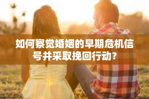 如何察觉婚姻的早期危机信号并采取挽回行动? 如何察觉婚姻的早期危机信号并采取挽回行动?