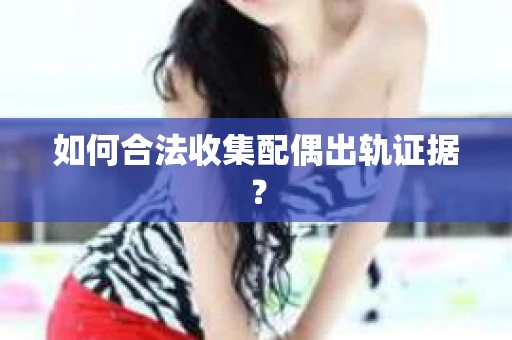 如何合法收集配偶出轨证据？