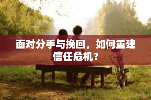 面对分手与挽回,如何重建信任危机? 面对分手与挽回,如何重建信任危机?