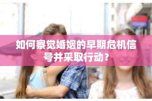 如何察觉婚姻的早期危机信号并采取行动？