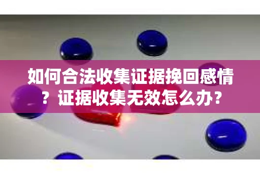如何合法收集证据挽回感情？证据收集无效怎么办？