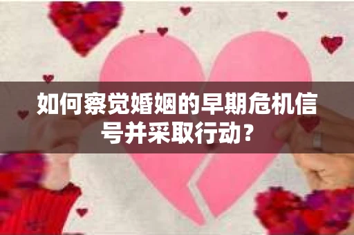 如何察觉婚姻的早期危机信号并采取行动? 如何察觉婚姻的早期危机信号并采取行动?