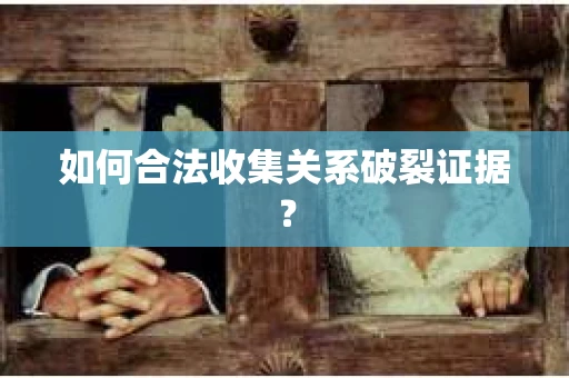 如何合法收集关系破裂证据？