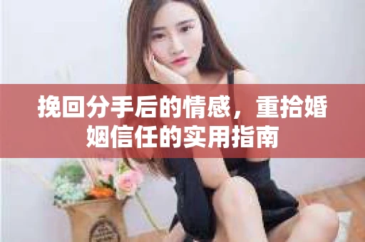 挽回分手后的情感,重拾婚姻信任的实用指南 挽回分手后的情感,重拾婚姻信任的实用指南