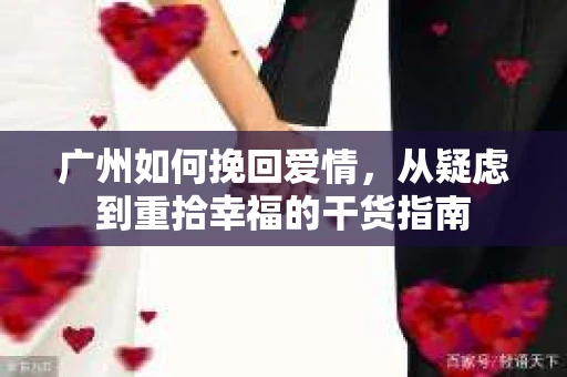 广州如何挽回爱情,从疑虑到重拾幸福的干货指南 广州如何挽回爱情,从疑虑到重拾幸福的干货指南
