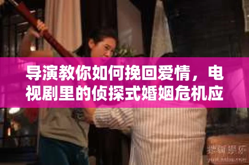 导演教你如何挽回爱情，电视剧里的侦探式婚姻危机应对法