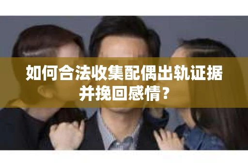 如何合法收集配偶出轨证据并挽回感情? 如何合法收集配偶出轨证据并挽回感情?