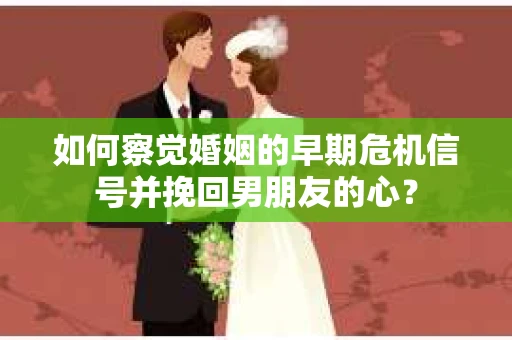 如何察觉婚姻的早期危机信号并挽回男朋友的心? 如何察觉婚姻的早期危机信号并挽回男朋友的心?