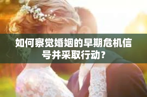 如何察觉婚姻的早期危机信号并采取行动? 如何察觉婚姻的早期危机信号并采取行动?