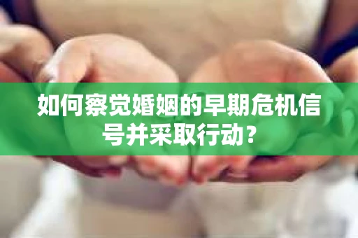 如何察觉婚姻的早期危机信号并采取行动? 如何察觉婚姻的早期危机信号并采取行动?
