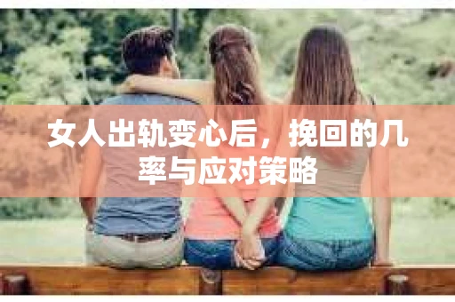 女人出轨变心后，挽回的几率与应对策略