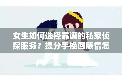女生如何选择靠谱的私家侦探服务？提分手挽回感情怎么办？