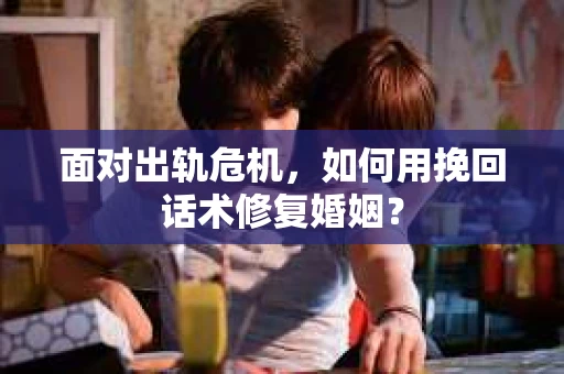 面对出轨危机，如何用挽回话术修复婚姻？