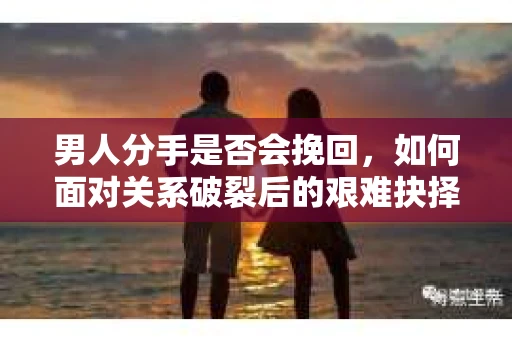 男人分手是否会挽回，如何面对关系破裂后的艰难抉择？