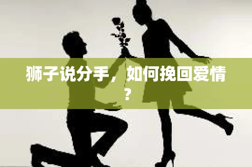 狮子说分手,如何挽回爱情? 狮子说分手,如何挽回爱情?