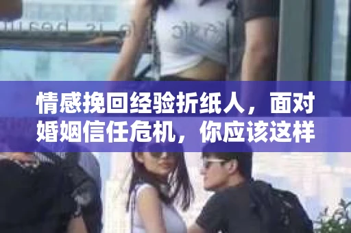 情感挽回经验折纸人,面对婚姻信任危机,你应该这样做 情感挽回经验折纸人,面对婚姻信任危机,你应该这样做