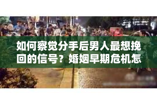 如何察觉分手后男人最想挽回的信号?婚姻早期危机怎么办? 如何察觉分手后男人最想挽回的信号?婚姻早期危机怎么办?