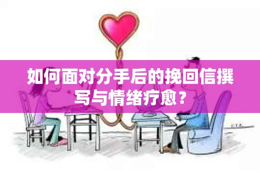 如何面对分手后的挽回信撰写与情绪疗愈？
