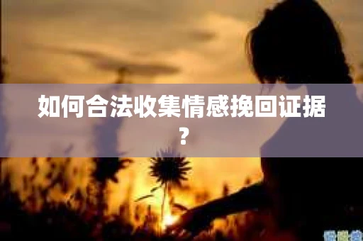 如何合法收集情感挽回证据？