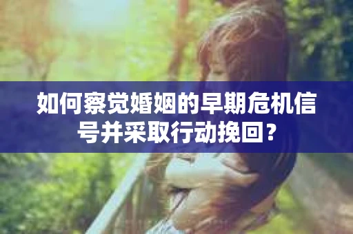 如何察觉婚姻的早期危机信号并采取行动挽回？
