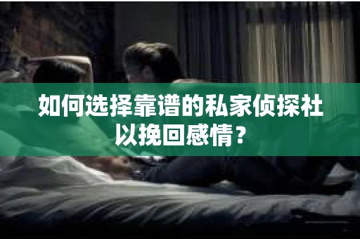 如何选择靠谱的私家侦探社以挽回感情？