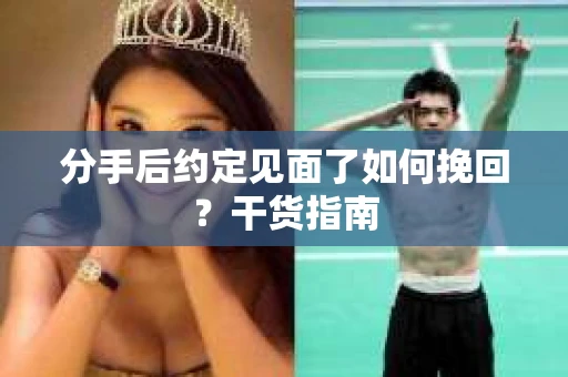 分手后约定见面了如何挽回?干货指南 分手后约定见面了如何挽回?干货指南