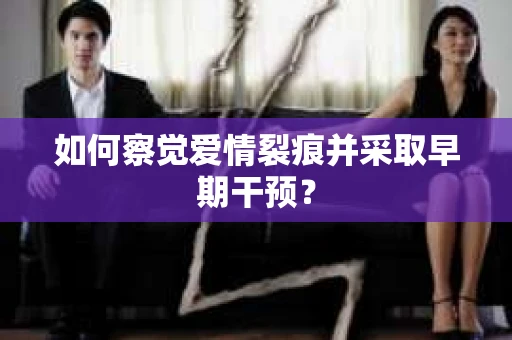如何察觉爱情裂痕并采取早期干预？
