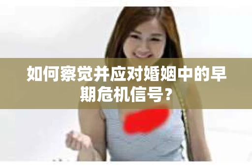 如何察觉并应对婚姻中的早期危机信号? 如何察觉并应对婚姻中的早期危机信号?