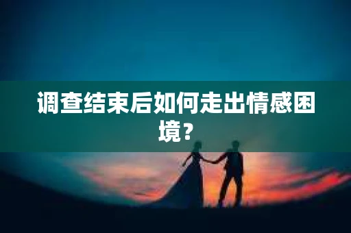 调查结束后如何走出情感困境？