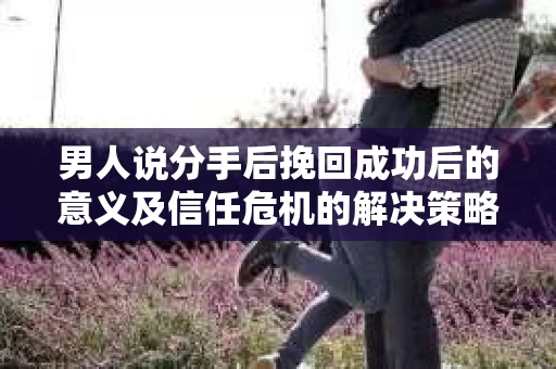 男人说分手后挽回成功后的意义及信任危机的解决策略