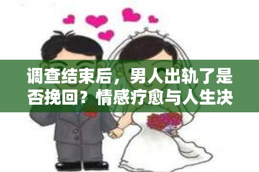 调查结束后，男人出轨了是否挽回？情感疗愈与人生决策的干货指南