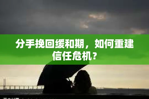 分手挽回缓和期，如何重建信任危机？
