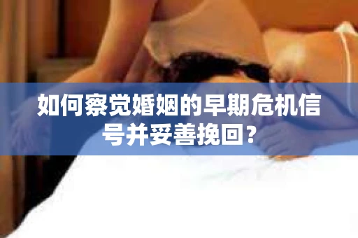 如何察觉婚姻的早期危机信号并妥善挽回？