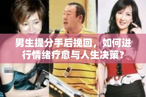 男生提分手后挽回,如何进行情绪疗愈与人生决策? 男生提分手后挽回,如何进行情绪疗愈与人生决策?