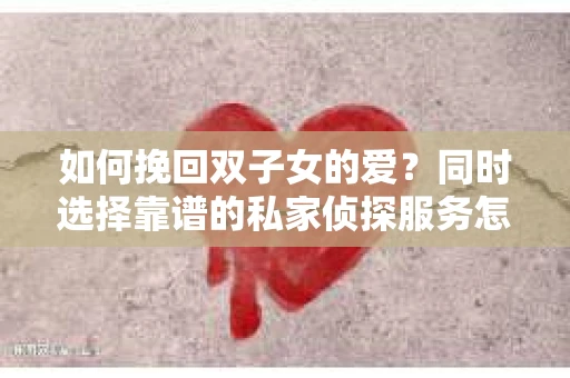 如何挽回双子女的爱？同时选择靠谱的私家侦探服务怎么办？