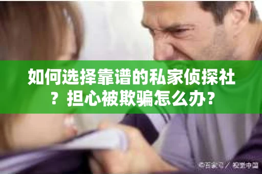 如何选择靠谱的私家侦探社?担心被欺骗怎么办? 如何选择靠谱的私家侦探社?担心被欺骗怎么办?