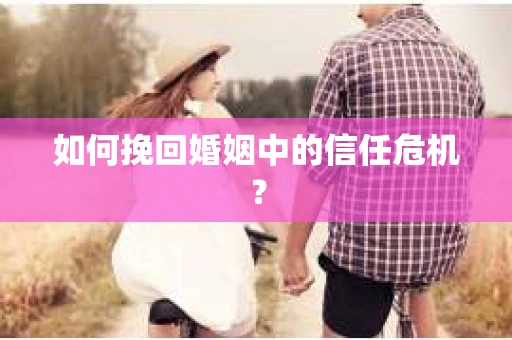 如何挽回婚姻中的信任危机? 如何挽回婚姻中的信任危机?
