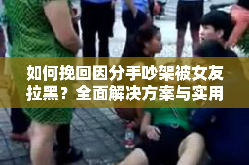如何挽回因分手吵架被女友拉黑？全面解决方案与实用建议