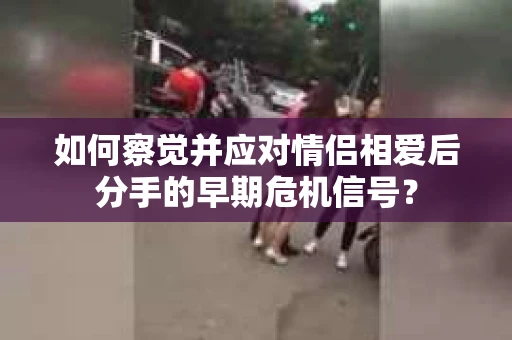 如何察觉并应对情侣相爱后分手的早期危机信号? 如何察觉并应对情侣相爱后分手的早期危机信号?