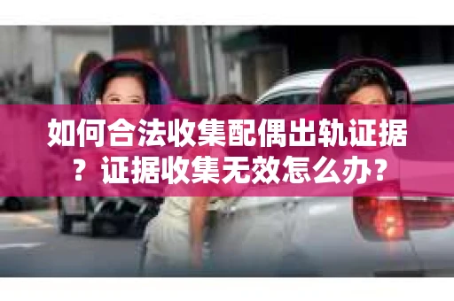 如何合法收集配偶出轨证据?证据收集无效怎么办? 如何合法收集配偶出轨证据?证据收集无效怎么办?