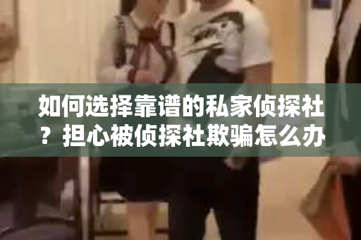 如何选择靠谱的私家侦探社?担心被侦探社欺骗怎么办? 如何选择靠谱的私家侦探社?担心被侦探社欺骗怎么办?
