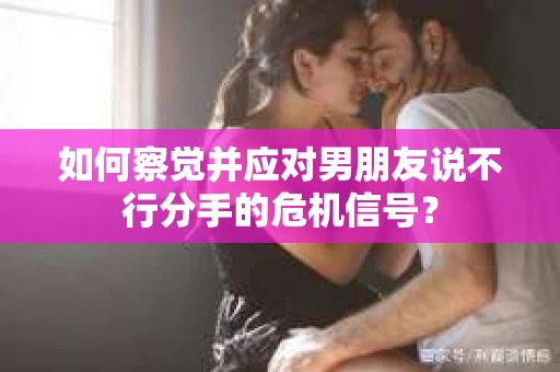 如何察觉并应对男朋友说不行分手的危机信号？