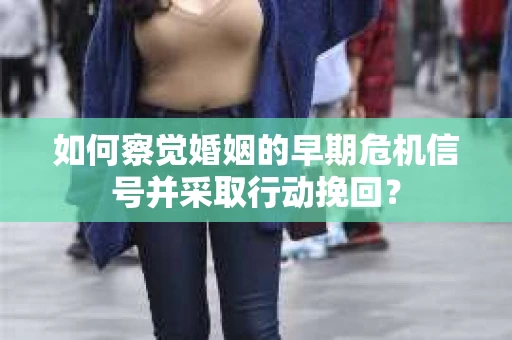 如何察觉婚姻的早期危机信号并采取行动挽回？