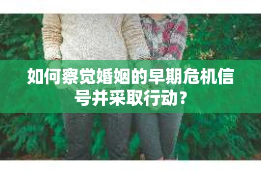 如何察觉婚姻的早期危机信号并采取行动？