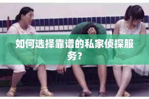 如何选择靠谱的私家侦探服务？