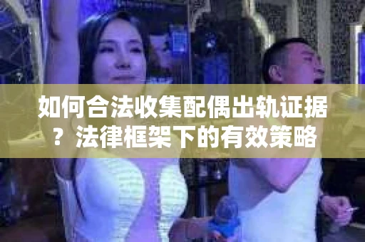 如何合法收集配偶出轨证据？法律框架下的有效策略
