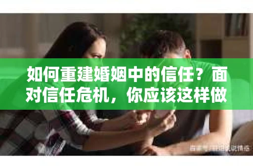 如何重建婚姻中的信任？面对信任危机，你应该这样做