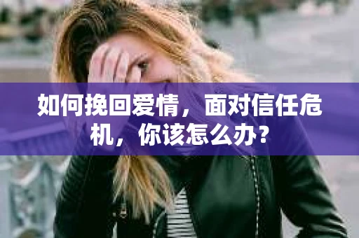 如何挽回爱情，面对信任危机，你该怎么办？